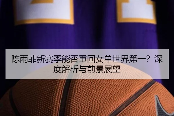 陈雨菲新赛季能否重回女单世界第一？深度解析与前景展望
