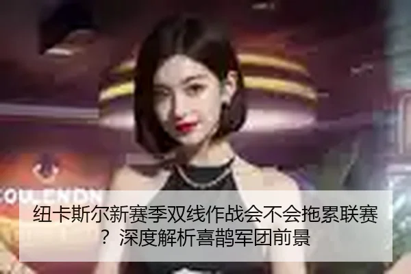 纽卡斯尔新赛季双线作战会不会拖累联赛？深度解析喜鹊军团前景