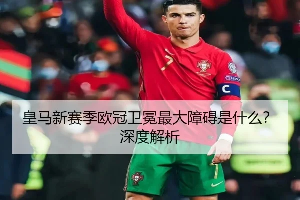 皇马新赛季欧冠卫冕最大障碍是什么？深度解析