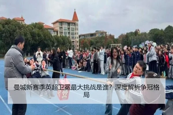 曼城新赛季英超卫冕最大挑战是谁？深度解析争冠格局