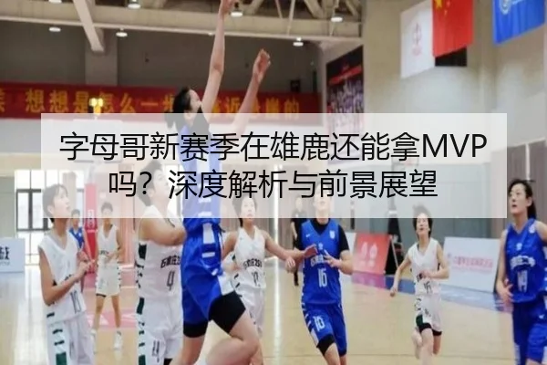 字母哥新赛季在雄鹿还能拿MVP吗？深度解析与前景展望